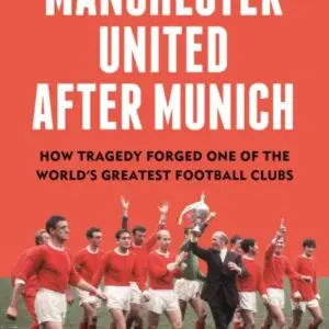 Manchester United After Munich : How Tragedy Forged One of the World’s Greatest Football Clubs